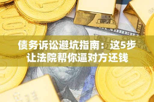 济南债务诉讼避坑指南：这5步让法院帮你逼对方还钱