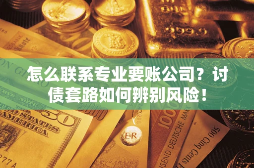 济南怎么联系专业要账公司？讨债套路如何辨别风险！
