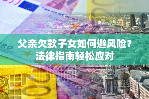济南父亲欠款子女如何避风险？法律指南轻松应对