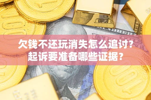 济南欠钱不还玩消失怎么追讨？起诉要准备哪些证据？
