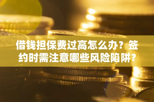 济南借钱担保费过高怎么办？签约时需注意哪些风险陷阱？