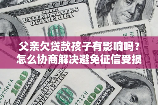 济南父亲欠贷款孩子有影响吗？怎么协商解决避免征信受损？