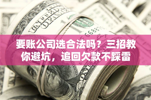 济南要账公司选合法吗？三招教你避坑，追回欠款不踩雷