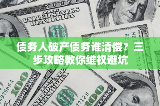 济南债务人破产债务谁清偿?三步攻略教你维权避坑 济南债务人破产债务谁清偿?三步攻略教你维权避坑
