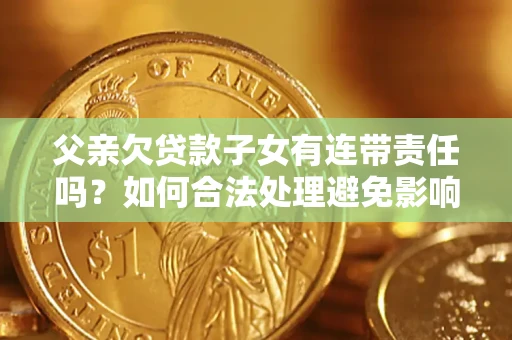 济南父亲欠贷款子女有连带责任吗？如何合法处理避免影响？