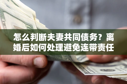 济南怎么判断夫妻共同债务？离婚后如何处理避免连带责任？