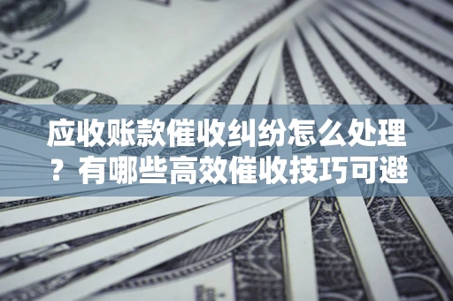 济南应收账款催收纠纷怎么处理？有哪些高效催收技巧可避免坏账？