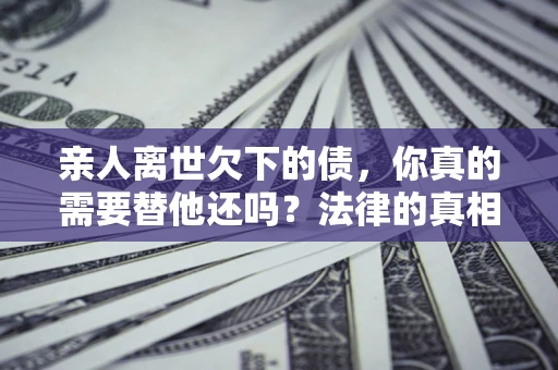 济南亲人离世欠下的债，你真的需要替他还吗？法律的真相或许与你想的不一样