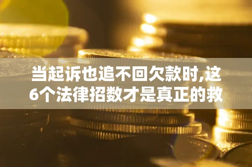 济南当起诉也追不回欠款时,这6个法律招数才是真正的救命稻草