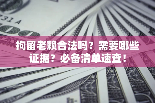 济南拘留老赖合法吗？需要哪些证据？必备清单速查！