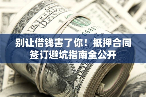 济南别让借钱害了你！抵押合同签订避坑指南全公开