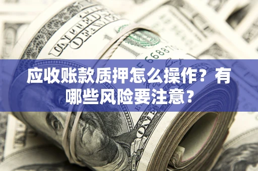 济南应收账款质押怎么操作？有哪些风险要注意？